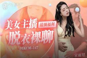91KCM147 美女主播最頂福利脫衣裸聊