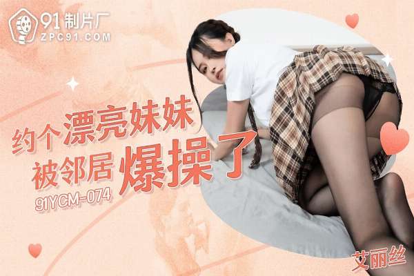 91YCM074 約個漂亮妹妹被鄰居爆操了