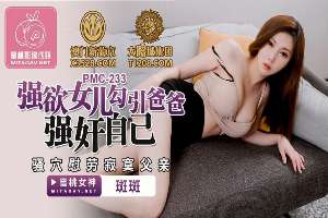 PMC233 強欲女兒勾引爸爸強姦自己 騷穴慰勞寂寞爸爸