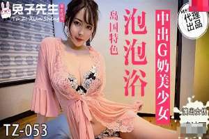 TZ053 泡泡浴中出G奶美少女