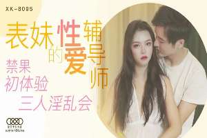 XK8095 表妹的性愛輔導師 禁果初體驗三人淫亂雜交