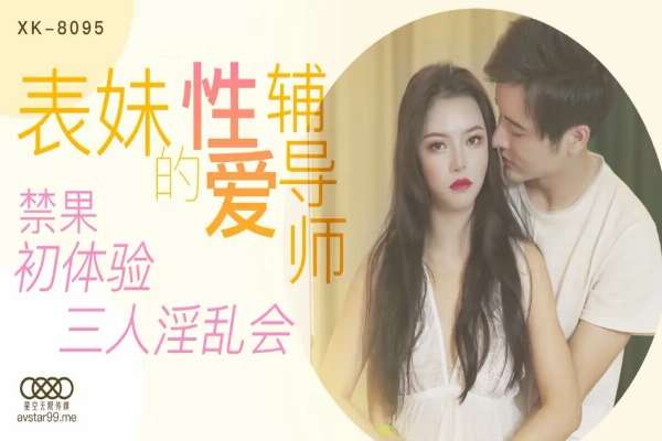 XK8095 表妹的性愛輔導師 禁果初體驗三人淫亂雜交