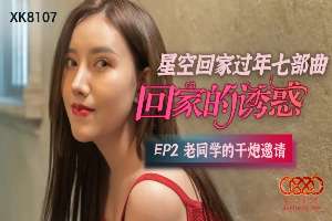 XK8107 回家的诱惑[EP2]老同学的干炮邀请