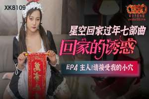 XK8109 回家的诱惑[EP4] 主人请接受我的小穴