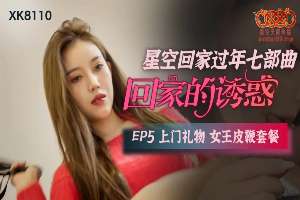 XK8110 回家的诱惑[EP5] 上门礼物女王皮鞭