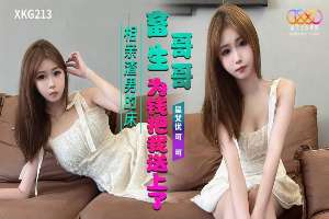 XKG213 畜生哥哥为钱把我送上了相亲渣男的床 可可