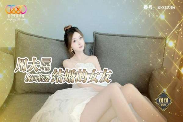 XKG235 用大屌挽回将要结婚的女友 可可