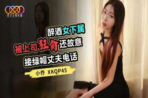 XKQP45 醉酒女下屬被上司狂肏還故意接綠帽丈夫電話