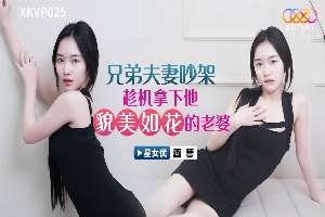 XKVP025 兄弟夫妻吵架趁机拿下他貌美如花的老婆 香菱