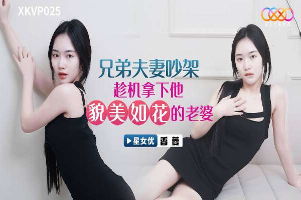 XKVP025 兄弟夫妻吵架趁机拿下他貌美如花的老婆 香菱