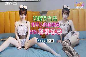 XKVP027 绿帽男当着野男人的面爆操出轨骚浪淫妻 欣欣