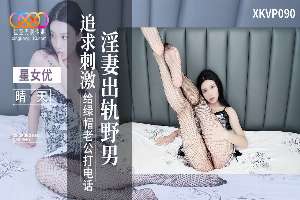 XKVP090 淫妻出轨野男追求刺激给绿帽老公打电话 晴天