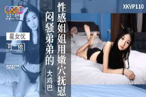 XKVP110 性感姐姐用嫩穴抚慰闷骚弟弟的大鸡巴 可依