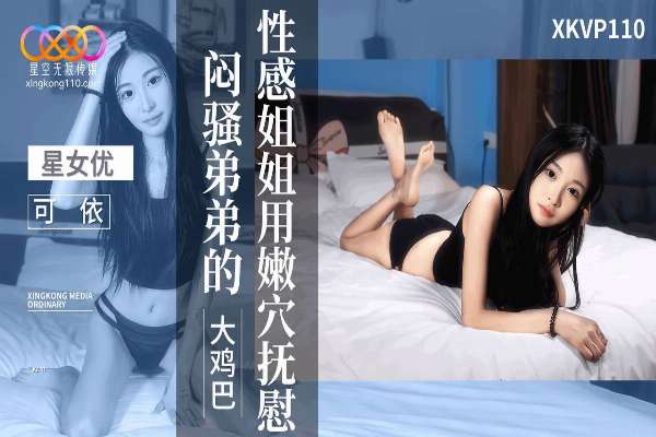 XKVP110 性感姐姐用嫩穴抚慰闷骚弟弟的大鸡巴 可依