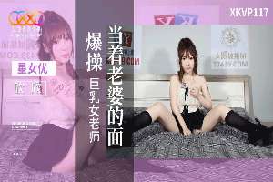 XKVP117 当着老婆的面爆操巨乳女老师 欣欣