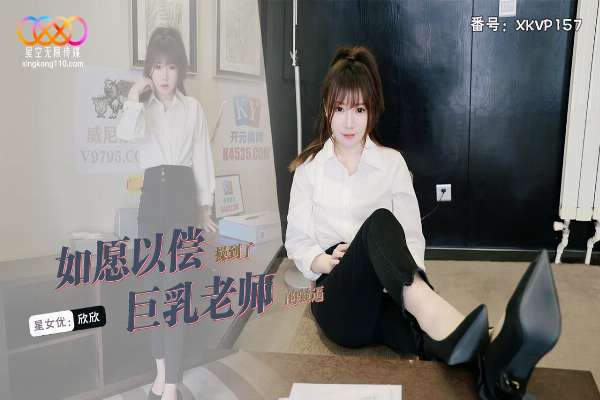XKVP157 如愿以偿操到了巨乳老师 欣欣
