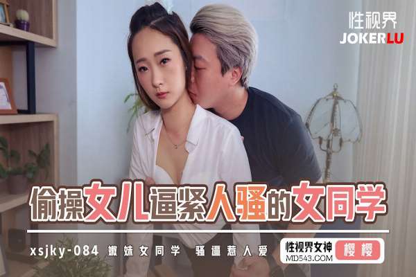 XSJKY084 偷操女儿逼紧人骚的女同学 樱樱